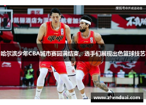 哈尔滨少年CBA城市赛圆满结束，选手们展现出色篮球技艺